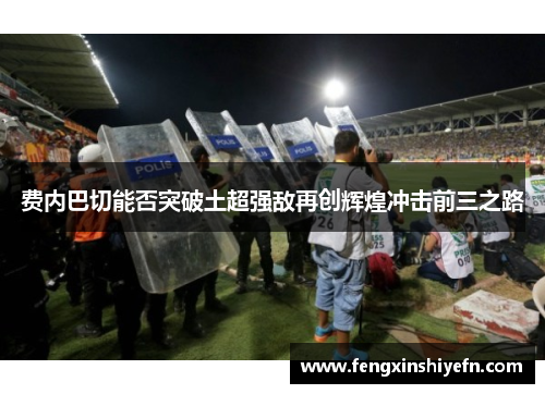 费内巴切能否突破土超强敌再创辉煌冲击前三之路