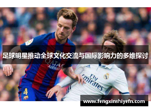 足球明星推动全球文化交流与国际影响力的多维探讨