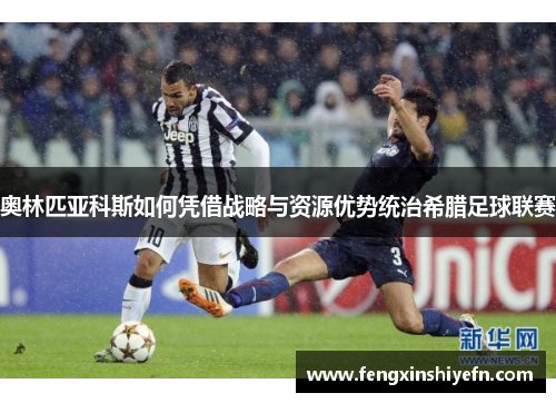 奥林匹亚科斯如何凭借战略与资源优势统治希腊足球联赛