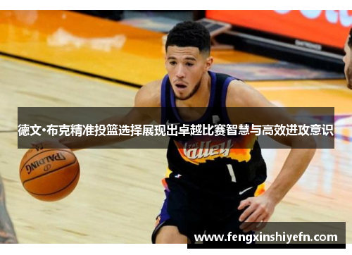 德文·布克精准投篮选择展现出卓越比赛智慧与高效进攻意识